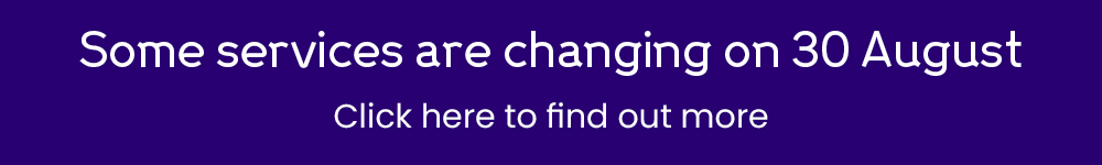 Headline: Some services are changing on 30 August. Subheading: Click here to find out more.